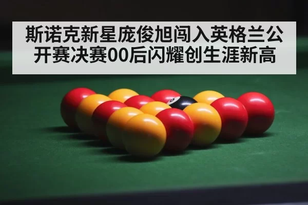 斯诺克新星庞俊旭闯入英格兰公开赛决赛00后闪耀创生涯新高