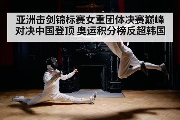 亚洲击剑锦标赛女重团体决赛巅峰对决中国登顶 奥运积分榜反超韩国