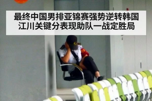 最终中国男排亚锦赛强势逆转韩国 江川关键分表现助队一战定胜局