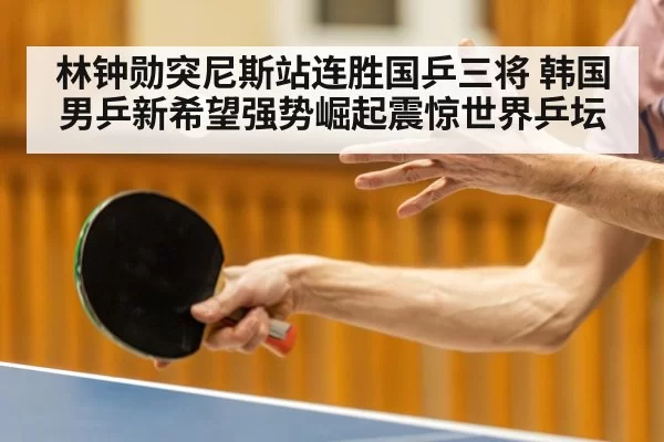 林钟勋突尼斯站连胜国乒三将 韩国男乒新希望强势崛起震惊世界乒坛