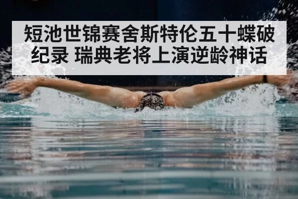 短池世锦赛舍斯特伦五十蝶破纪录 瑞典老将上演逆龄神话