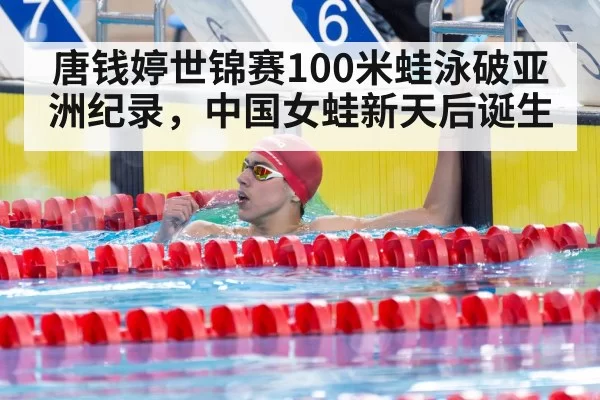 唐钱婷世锦赛100米蛙泳破亚洲纪录,中国女蛙新天后诞生