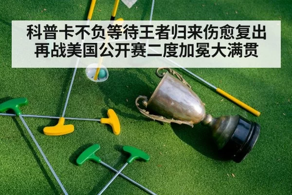 科普卡不负等待王者归来伤愈复出再战美国公开赛二度加冕大满贯