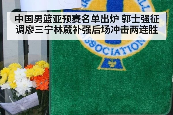 中国男篮亚预赛名单出炉 郭士强征调廖三宁林葳补强后场冲击两连胜