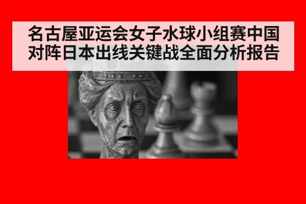 名古屋亚运会女子水球小组赛中国对阵日本出线关键战全面分析报告